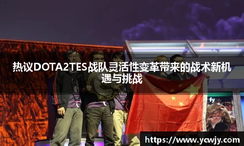热议DOTA2TES战队灵活性变革带来的战术新机遇与挑战